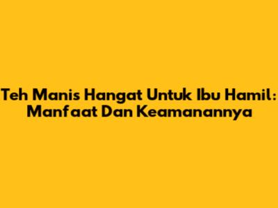 Teh Manis Hangat Untuk Ibu Hamil: Manfaat Dan Keamanannya