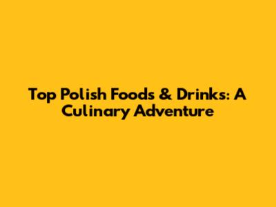 Top Polish Foods & Drinks: A Culinary Adventure