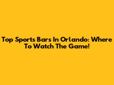 Top Sports Bars In Orlando: Where To Watch The Game!