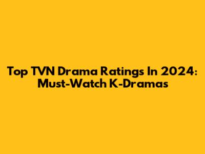 Top TVN Drama Ratings In 2024: Must-Watch K-Dramas