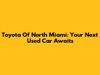 Toyota Of North Miami: Your Next Used Car Awaits