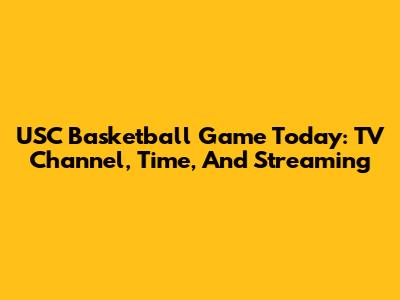 USC Basketball Game Today: TV Channel, Time, And Streaming