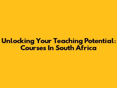 Unlocking Your Teaching Potential: Courses In South Africa
