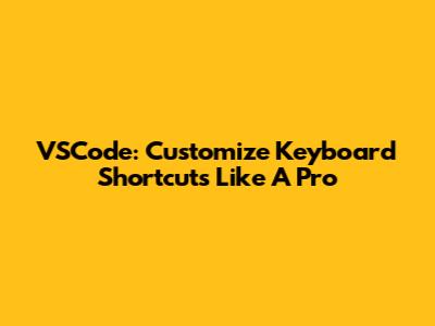 VSCode: Customize Keyboard Shortcuts Like A Pro