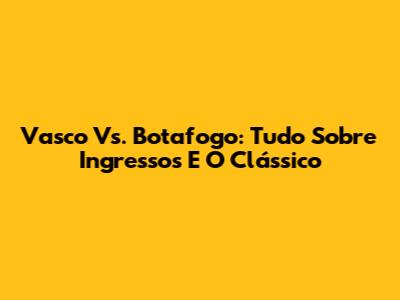 Vasco Vs. Botafogo: Tudo Sobre Ingressos E O Clássico