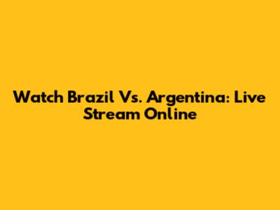 Watch Brazil Vs. Argentina: Live Stream Online